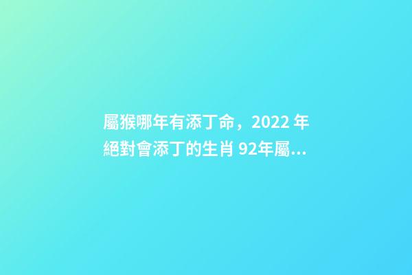 屬猴哪年有添丁命，2022 年絕對會添丁的生肖 92年屬猴哪年有添丁命-第1張-觀點-玄機派